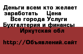 Деньги всем кто желает заработать. › Цена ­ 500 - Все города Услуги » Бухгалтерия и финансы   . Иркутская обл.